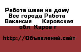 Работа швеи на дому - Все города Работа » Вакансии   . Кировская обл.,Киров г.